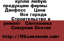 куплю любую продукцию фирмы Danfoss Данфосс   › Цена ­ 15 000 - Все города Строительство и ремонт » Сантехника   . Северная Осетия
